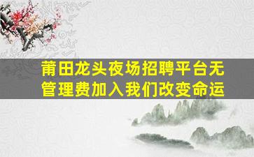 莆田龙头夜场招聘平台无管理费加入我们改变命运